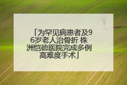 为罕见病患者及96岁老人治骨折 株洲恺德医院完成多例高难度手术
