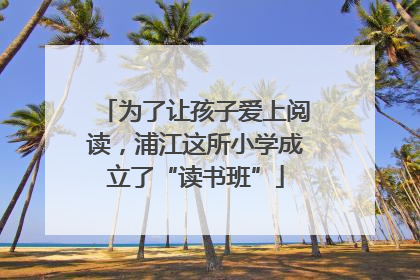 为了让孩子爱上阅读，浦江这所小学成立了“读书班”