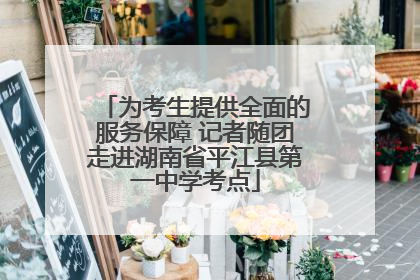 为考生提供全面的服务保障 记者随团走进湖南省平江县第一中学考点