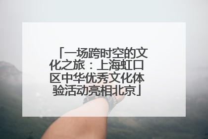 一场跨时空的文化之旅：上海虹口区中华优秀文化体验活动亮相北京