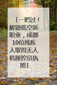 一把过！解锁低空新职业，成都10位残疾人取得无人机操控员执照