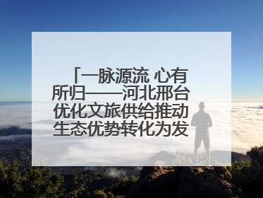 一脉源流 心有所归——河北邢台优化文旅供给推动生态优势转化为发展优势