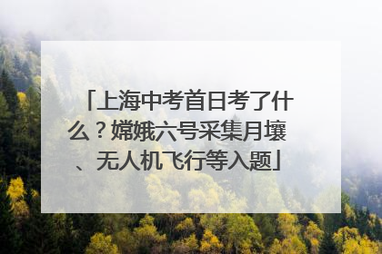 上海中考首日考了什么？嫦娥六号采集月壤、无人机飞行等入题