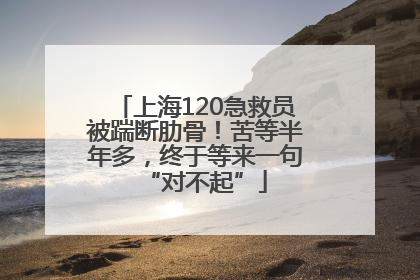 上海120急救员被踹断肋骨！苦等半年多，终于等来一句“对不起”