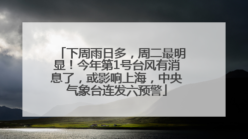 下周雨日多，周二最明显！今年第1号台风有消息了，或影响上海，中央气象台连发六预警