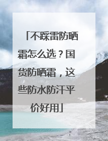 不踩雷防晒霜怎么选？国货防晒霜，这些防水防汗平价好用