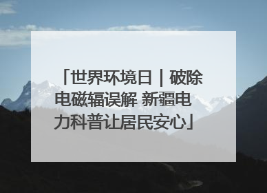 世界环境日｜破除电磁辐误解 新疆电力科普让居民安心