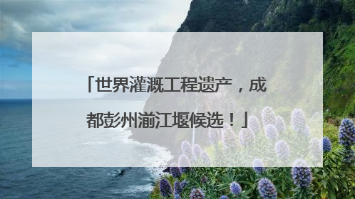世界灌溉工程遗产，成都彭州湔江堰候选！