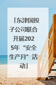 东津国投子公司联合开展2025年“安全生产月”活动