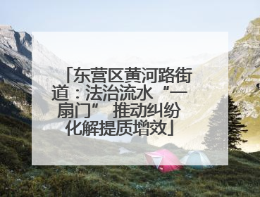 东营区黄河路街道：法治流水“一扇门” 推动纠纷化解提质增效