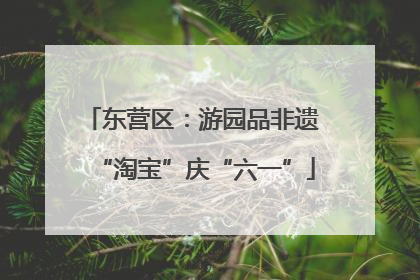 东营区：游园品非遗 “淘宝”庆“六一”