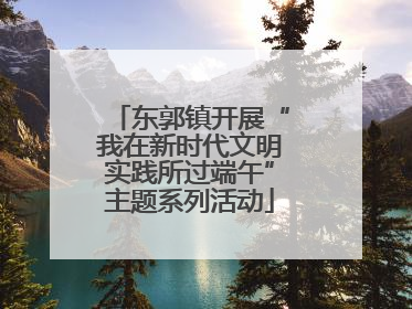 东郭镇开展“我在新时代文明实践所过端午”主题系列活动