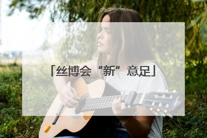 丝博会“新”意足