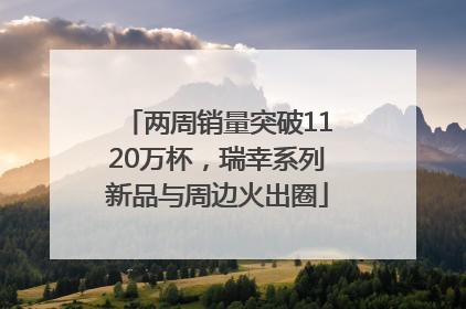 两周销量突破1120万杯，瑞幸系列新品与周边火出圈