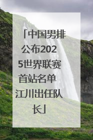 中国男排公布2025世界联赛首站名单 江川出任队长
