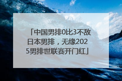 中国男排0比3不敌日本男排，无缘2025男排世联赛开门红