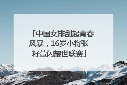 中国女排刮起青春风暴，16岁小将张籽萱闪耀世联赛