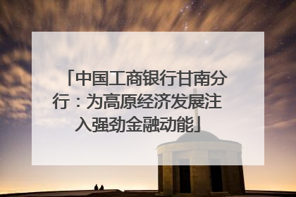 中国工商银行甘南分行：为高原经济发展注入强劲金融动能