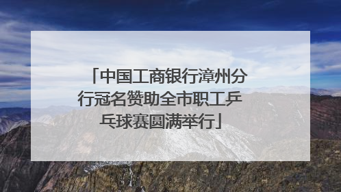 中国工商银行漳州分行冠名赞助全市职工乒乓球赛圆满举行