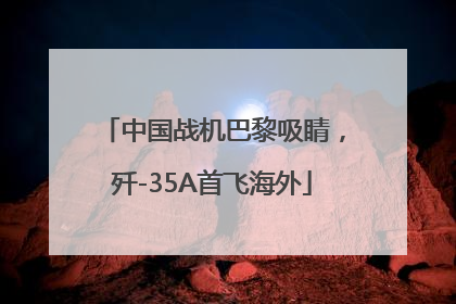 中国战机巴黎吸睛，歼-35A首飞海外