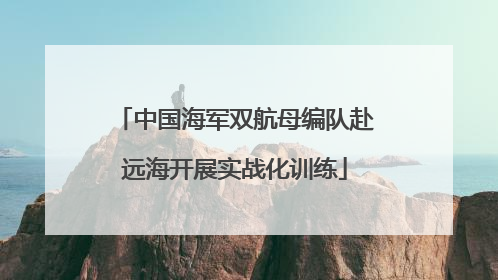中国海军双航母编队赴远海开展实战化训练