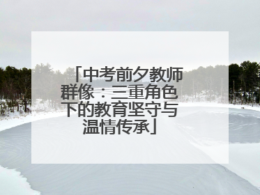 中考前夕教师群像：三重角色下的教育坚守与温情传承