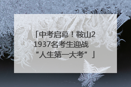 中考启幕！鞍山21937名考生迎战“人生第一大考”