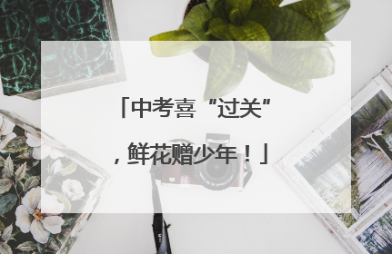 中考喜“过关”，鲜花赠少年！