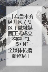 乌鲁木齐经开区（头区）微融媒圈正式成立 构建“1+5+N”全媒体传播新格局