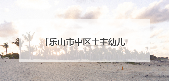 乐山市中区土主幼儿园教育集团：乐娃“葚”夏，萌趣集市