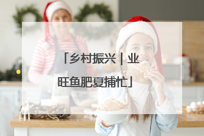 乡村振兴｜业旺鱼肥夏捕忙