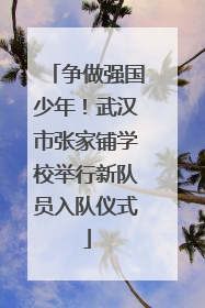 争做强国少年！武汉市张家铺学校举行新队员入队仪式