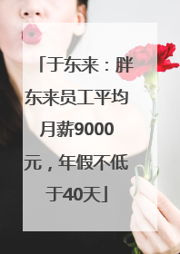 于东来：胖东来员工平均月薪9000元，年假不低于40天