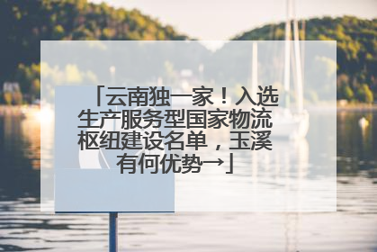 云南独一家！入选生产服务型国家物流枢纽建设名单，玉溪有何优势→