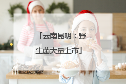 云南昆明：野生菌大量上市