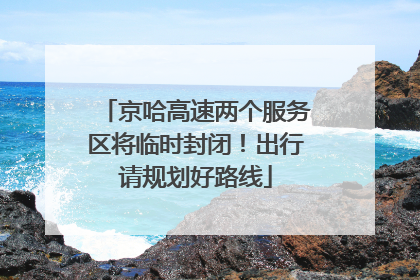 京哈高速两个服务区将临时封闭！出行请规划好路线