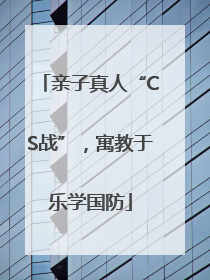 亲子真人“CS战”，寓教于乐学国防
