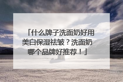 什么牌子洗面奶好用美白保湿祛皱？洗面奶哪个品牌好推荐！
