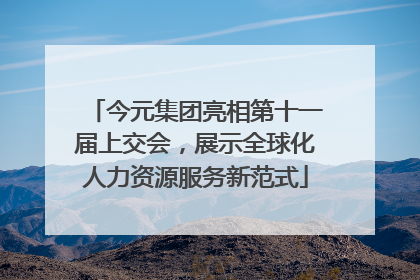 今元集团亮相第十一届上交会，展示全球化人力资源服务新范式