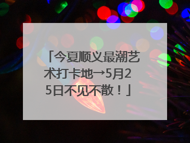 今夏顺义最潮艺术打卡地→5月25日不见不散！