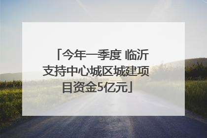 今年一季度 临沂支持中心城区城建项目资金5亿元