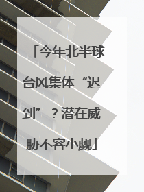 今年北半球台风集体“迟到”？潜在威胁不容小觑