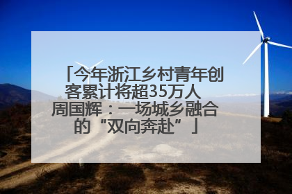 今年浙江乡村青年创客累计将超35万人 周国辉：一场城乡融合的“双向奔赴”