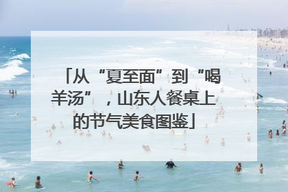 从“夏至面”到“喝羊汤”，山东人餐桌上的节气美食图鉴