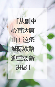 从副中心直达唐山！这条城际铁路迎重要新进展