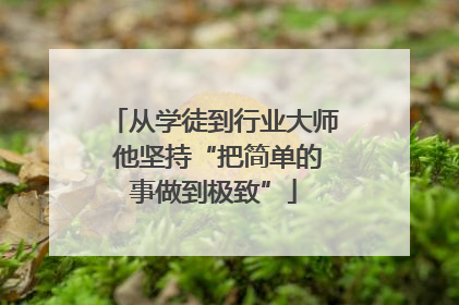 从学徒到行业大师 他坚持“把简单的事做到极致”