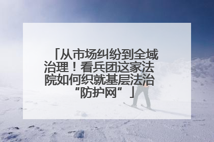从市场纠纷到全域治理！看兵团这家法院如何织就基层法治 “防护网”