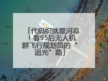 代码织就星河幕！看95后无人机群飞行规划员的“追光”路