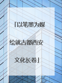 以笔墨为媒绘就古都西安文化长卷