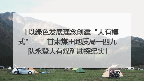 以绿色发展理念创建“大有模式”——甘肃煤田地质局一四九队永登大有煤矿勘探纪实